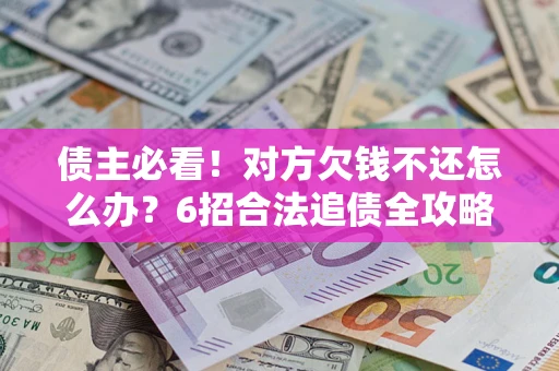 北京债主必看！对方欠钱不还怎么办？6招合法追债全攻略