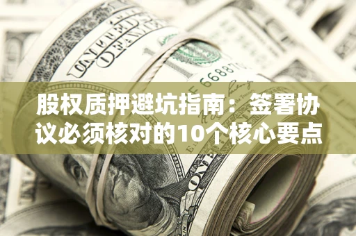 北京股权质押避坑指南:签署协议必须核对的10个核心要点 北京股权质押避坑指南:签署协议必须核对的10个核心要点