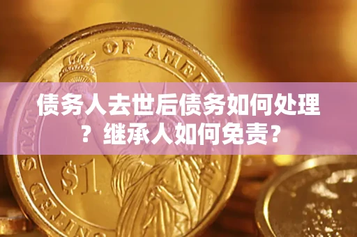 北京债务人去世后债务如何处理？继承人如何免责？