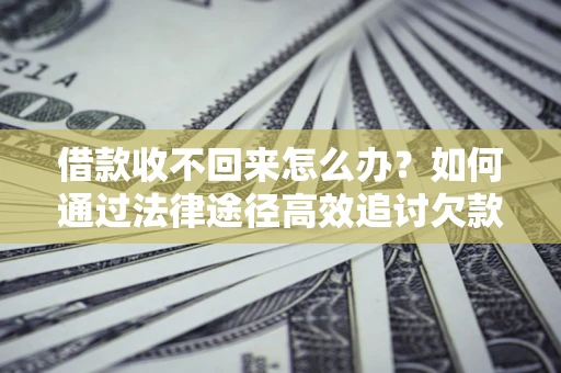 北京借款收不回来怎么办?如何通过法律途径高效追讨欠款? 北京借款收不回来怎么办?如何通过法律途径高效追讨欠款?
