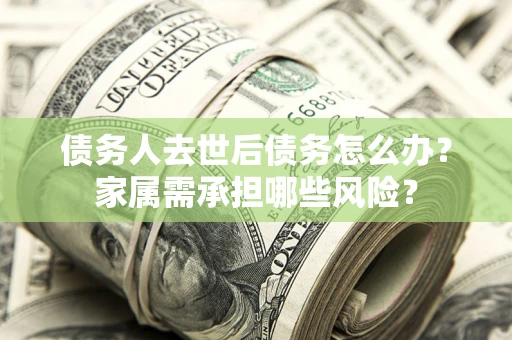 北京债务人去世后债务怎么办？家属需承担哪些风险？