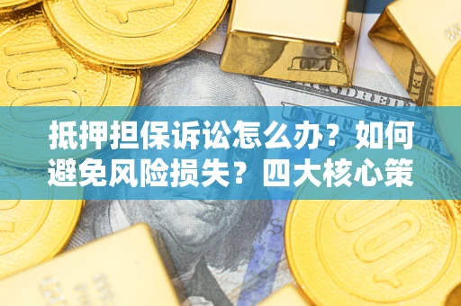 北京抵押担保诉讼怎么办？如何避免风险损失？四大核心策略全解读