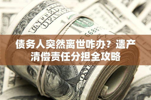 北京债务人突然离世咋办？遗产清偿责任分担全攻略