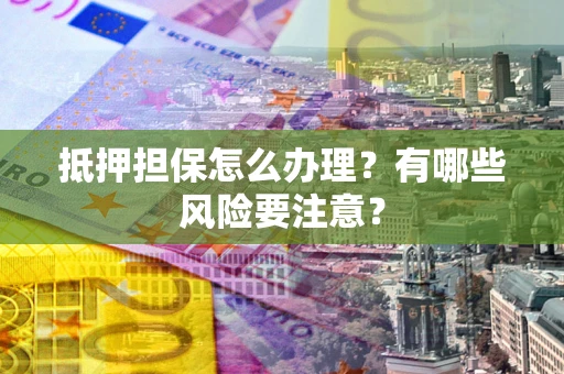 北京抵押担保怎么办理？有哪些风险要注意？