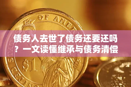 北京债务人去世了债务还要还吗？一文读懂继承与债务清偿