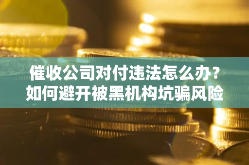 北京催收公司对付违法怎么办？如何避开被黑机构坑骗风险