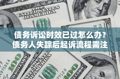 北京债务诉讼时效已过怎么办？债务人失踪后起诉流程需注意什么？