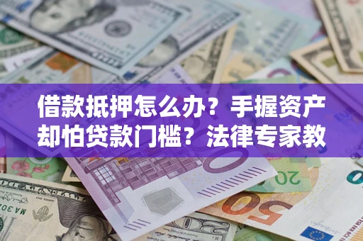 北京借款抵押怎么办？手握资产却怕贷款门槛？法律专家教你办抵押不踩坑