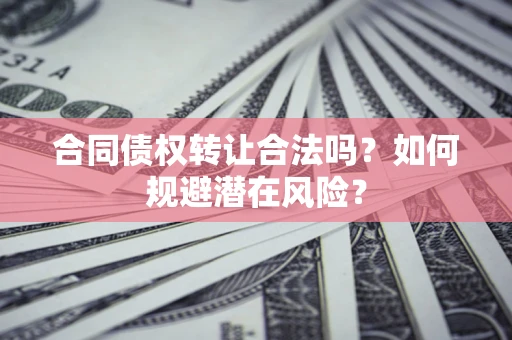 北京合同债权转让合法吗?如何规避潜在风险? 北京合同债权转让合法吗?如何规避潜在风险?