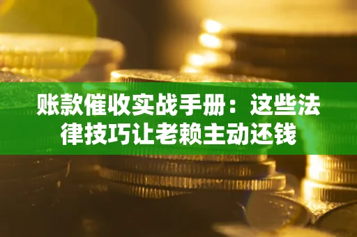 北京账款催收实战手册：这些法律技巧让老赖主动还钱