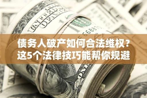 北京债务人破产如何合法维权？这5个法律技巧能帮你规避风险
