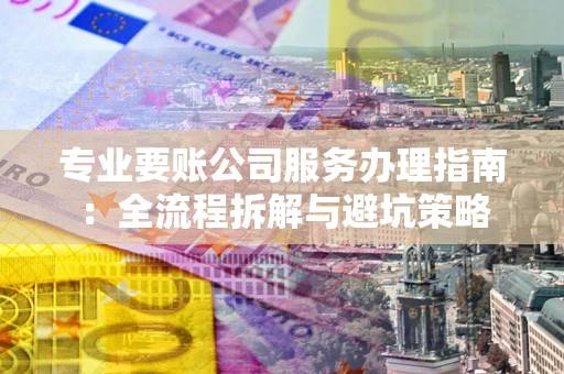 北京专业要账公司服务办理指南：全流程拆解与避坑策略