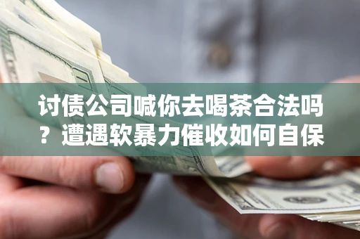 北京讨债公司喊你去喝茶合法吗？遭遇软暴力催收如何自保？