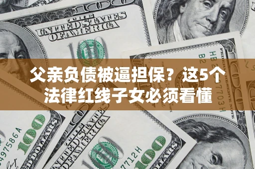 北京父亲负债被逼担保？这5个法律红线子女必须看懂