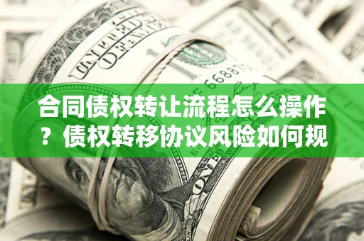 北京合同债权转让流程怎么操作？债权转移协议风险如何规避？