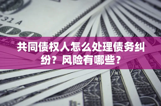 北京共同债权人怎么处理债务纠纷？风险有哪些？