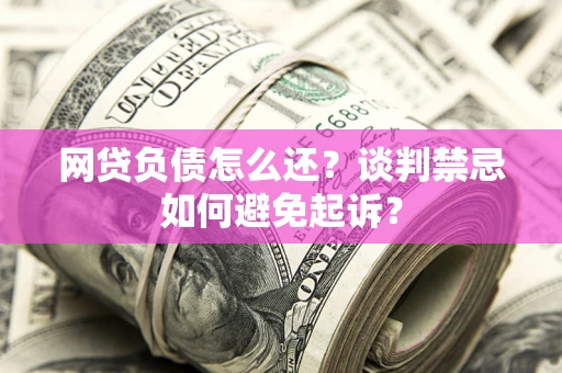 北京网贷负债怎么还？谈判禁忌如何避免起诉？