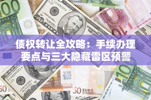 北京债权转让全攻略：手续办理要点与三大隐藏雷区预警