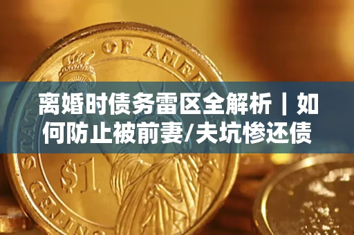 北京离婚时债务雷区全解析｜如何防止被前妻/夫坑惨还债？