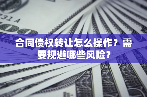 北京合同债权转让怎么操作？需要规避哪些风险？