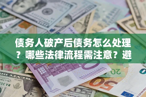 北京债务人破产后债务怎么处理？哪些法律流程需注意？避免踩坑指南