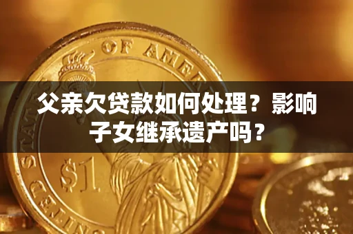 北京父亲欠贷款如何处理？影响子女继承遗产吗？