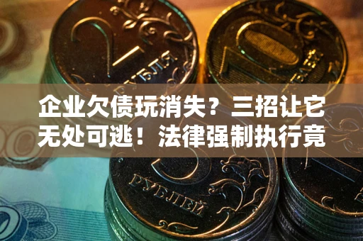 北京企业欠债玩消失？三招让它无处可逃！法律强制执行竟比讨债公司还狠？