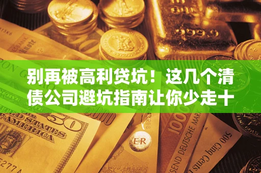 北京别再被高利贷坑！这几个清债公司避坑指南让你少走十年弯路