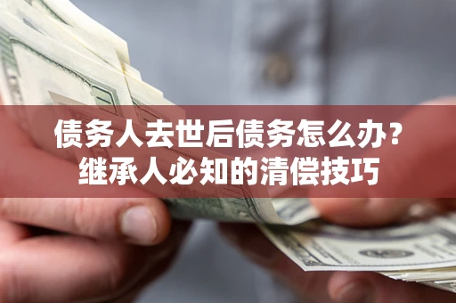 北京债务人去世后债务怎么办？继承人必知的清偿技巧