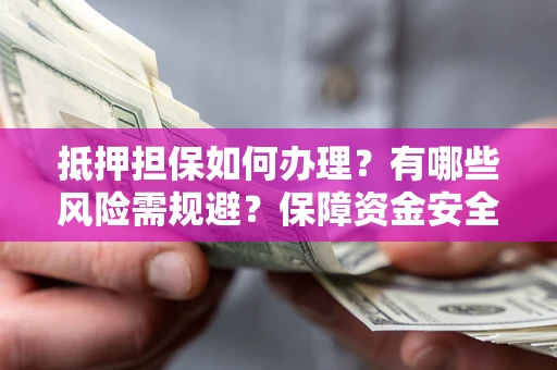 北京抵押担保如何办理？有哪些风险需规避？保障资金安全