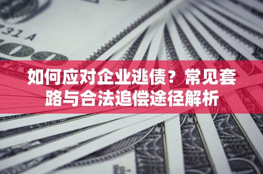 北京如何应对企业逃债？常见套路与合法追偿途径解析