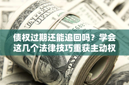 北京债权过期还能追回吗？学会这几个法律技巧重获主动权