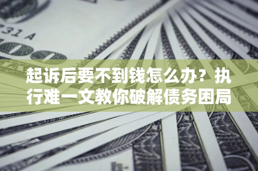 北京起诉后要不到钱怎么办？执行难一文教你破解债务困局