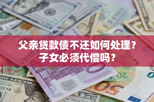 北京父亲贷款债不还如何处理？子女必须代偿吗？