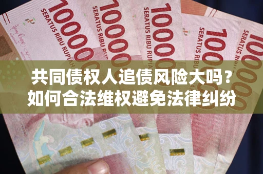 北京共同债权人追债风险大吗?如何合法维权避免法律纠纷? 北京共同债权人追债风险大吗?如何合法维权避免法律纠纷?