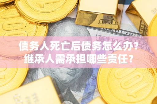 北京债务人死亡后债务怎么办？继承人需承担哪些责任？