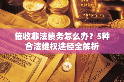 北京催收非法债务怎么办？5种合法维权途径全解析