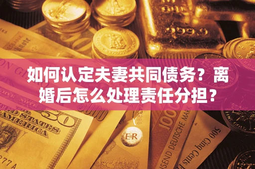 北京如何认定夫妻共同债务？离婚后怎么处理责任分担？