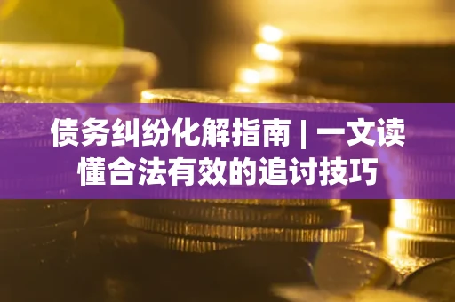 北京债务纠纷化解指南 | 一文读懂合法有效的追讨技巧
