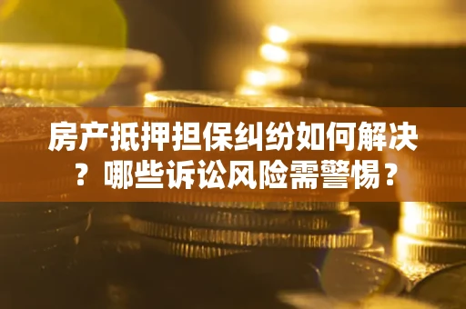 北京房产抵押担保纠纷如何解决？哪些诉讼风险需警惕？