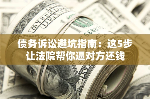 北京债务诉讼避坑指南：这5步让法院帮你逼对方还钱