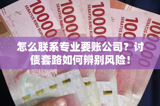 北京怎么联系专业要账公司？讨债套路如何辨别风险！