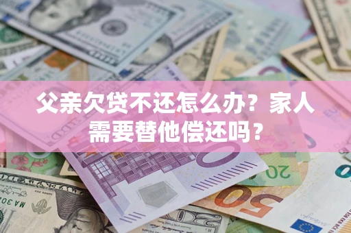北京父亲欠贷不还怎么办？家人需要替他偿还吗？