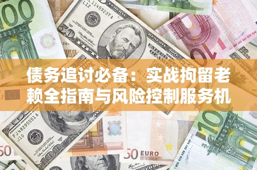 北京债务追讨必备：实战拘留老赖全指南与风险控制服务机构推荐