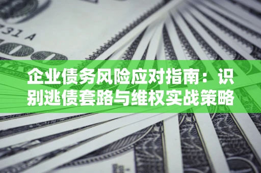 北京企业债务风险应对指南：识别逃债套路与维权实战策略