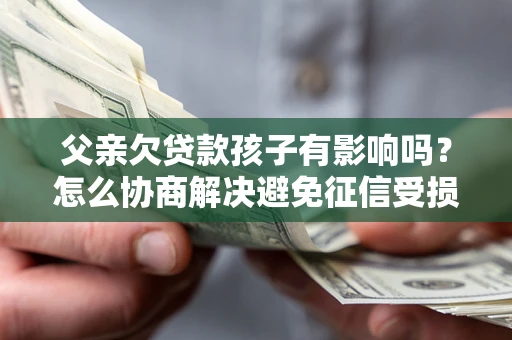 北京父亲欠贷款孩子有影响吗？怎么协商解决避免征信受损？