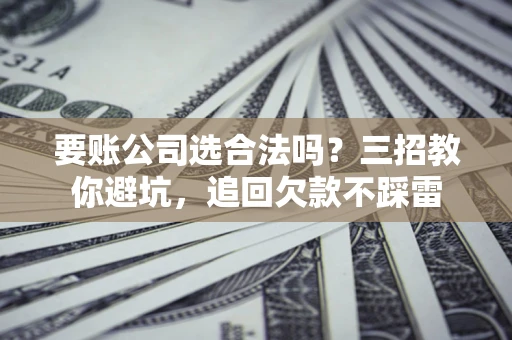 北京要账公司选合法吗？三招教你避坑，追回欠款不踩雷