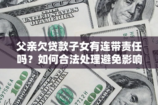 北京父亲欠贷款子女有连带责任吗？如何合法处理避免影响？
