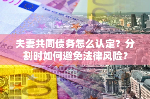 北京夫妻共同债务怎么认定？分割时如何避免法律风险？