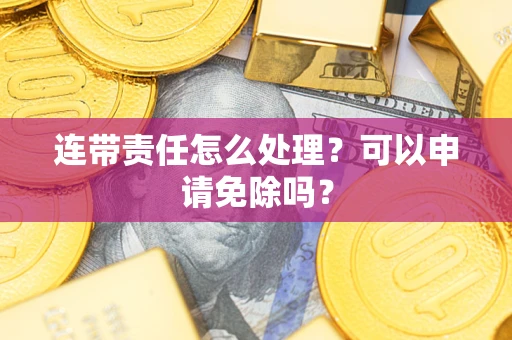 北京连带责任怎么处理？可以申请免除吗？